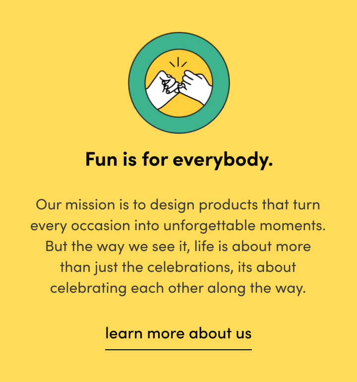 fun for all - our missing is to design products that turn every occasion into unforgettable moments. 